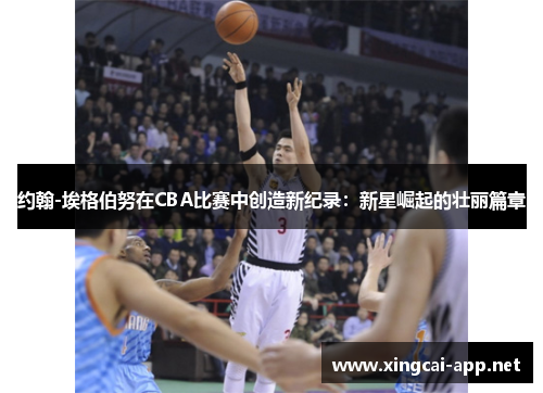 约翰-埃格伯努在CBA比赛中创造新纪录：新星崛起的壮丽篇章