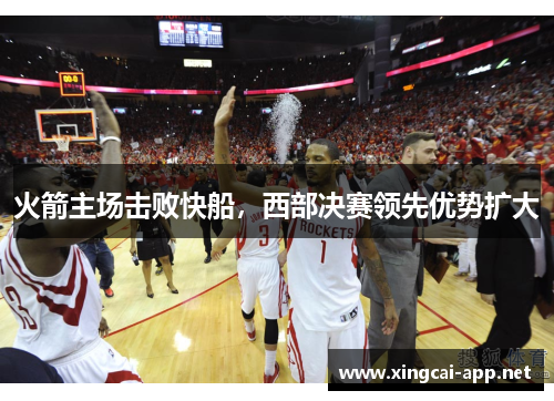 火箭主场击败快船，西部决赛领先优势扩大