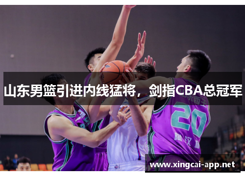 山东男篮引进内线猛将，剑指CBA总冠军